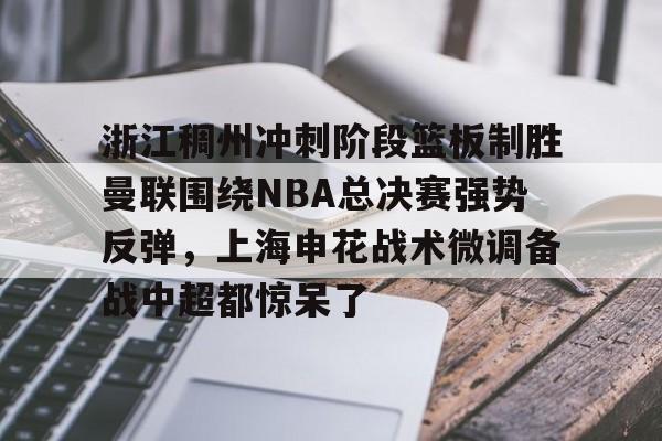 九游官网入口活动-浙江稠州冲刺阶段篮板制胜曼联围绕NBA总决赛强势反弹，上海申花战术微调备战中超都惊呆了