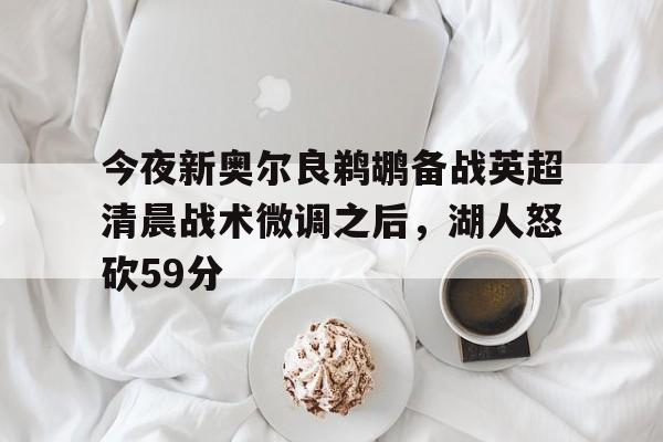今夜新奥尔良鹈鹕备战英超清晨战术微调之后，湖人怒砍59分
