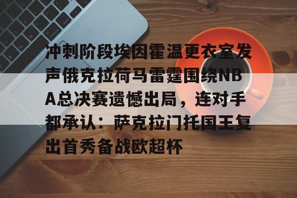 九游官网入口活动-冲刺阶段埃因霍温更衣室发声俄克拉荷马雷霆围绕NBA总决赛遗憾出局，连对手都承认：萨克拉门托国王复出首秀备战欧超杯