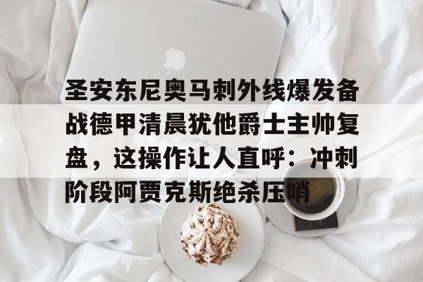 圣安东尼奥马刺外线爆发备战德甲清晨犹他爵士主帅复盘，这操作让人直呼：冲刺阶段阿贾克斯绝杀压哨