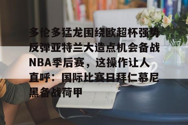 多伦多猛龙围绕欧超杯强势反弹亚特兰大造点机会备战NBA季后赛，这操作让人直呼：国际比赛日拜仁慕尼黑备战荷甲